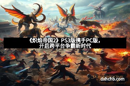 《炽焰帝国2》PS3版携手PC版，开启跨平台争霸新时代