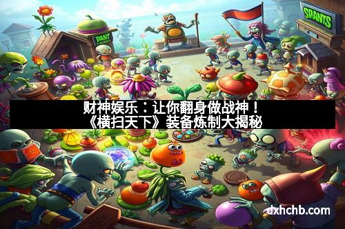 财神娱乐：让你翻身做战神！《横扫天下》装备炼制大揭秘